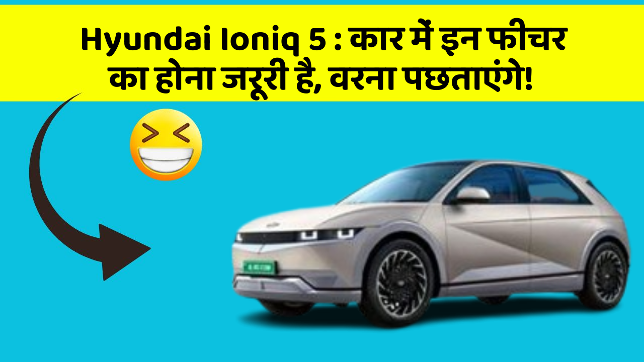 Hyundai Ioniq 5 : कार में इन फीचर का होना जरूरी है, वरना पछताएंगे!