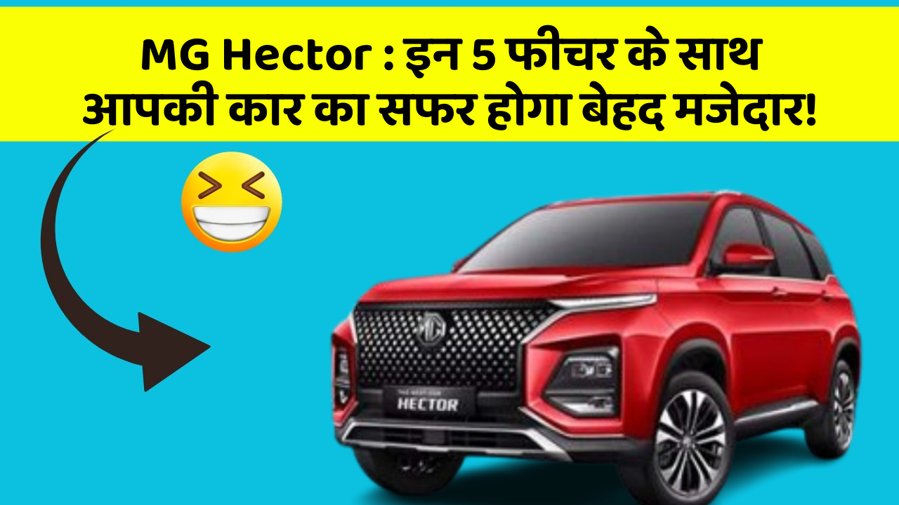 MG Hector : इन 5 फीचर के साथ आपकी कार का सफर होगा बेहद मजेदार!