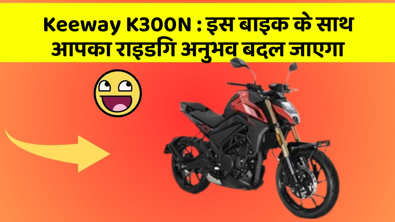 Keeway K300N : इस बाइक के साथ आपका राइडिंग अनुभव बदल जाएगा