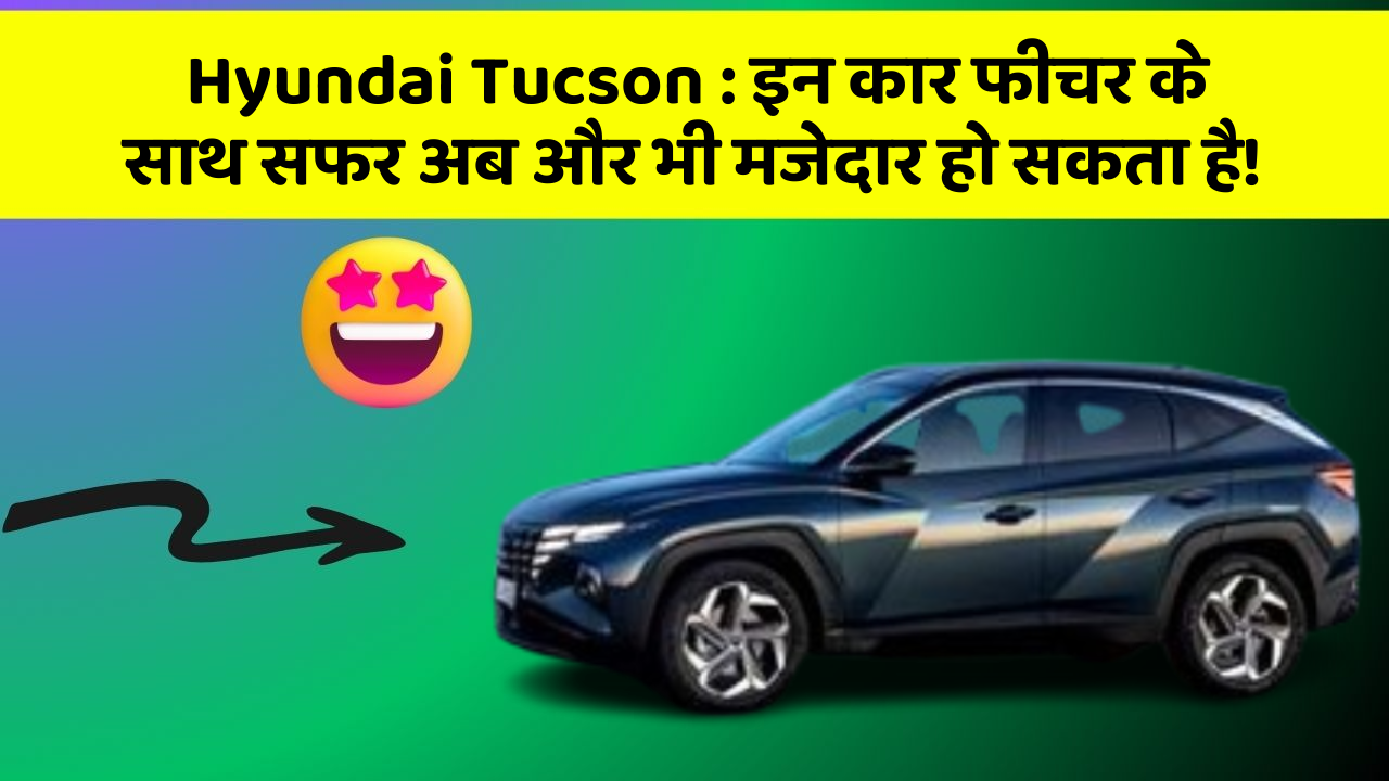 Hyundai Tucson : इन कार फीचर के साथ सफर अब और भी मजेदार हो सकता है!
