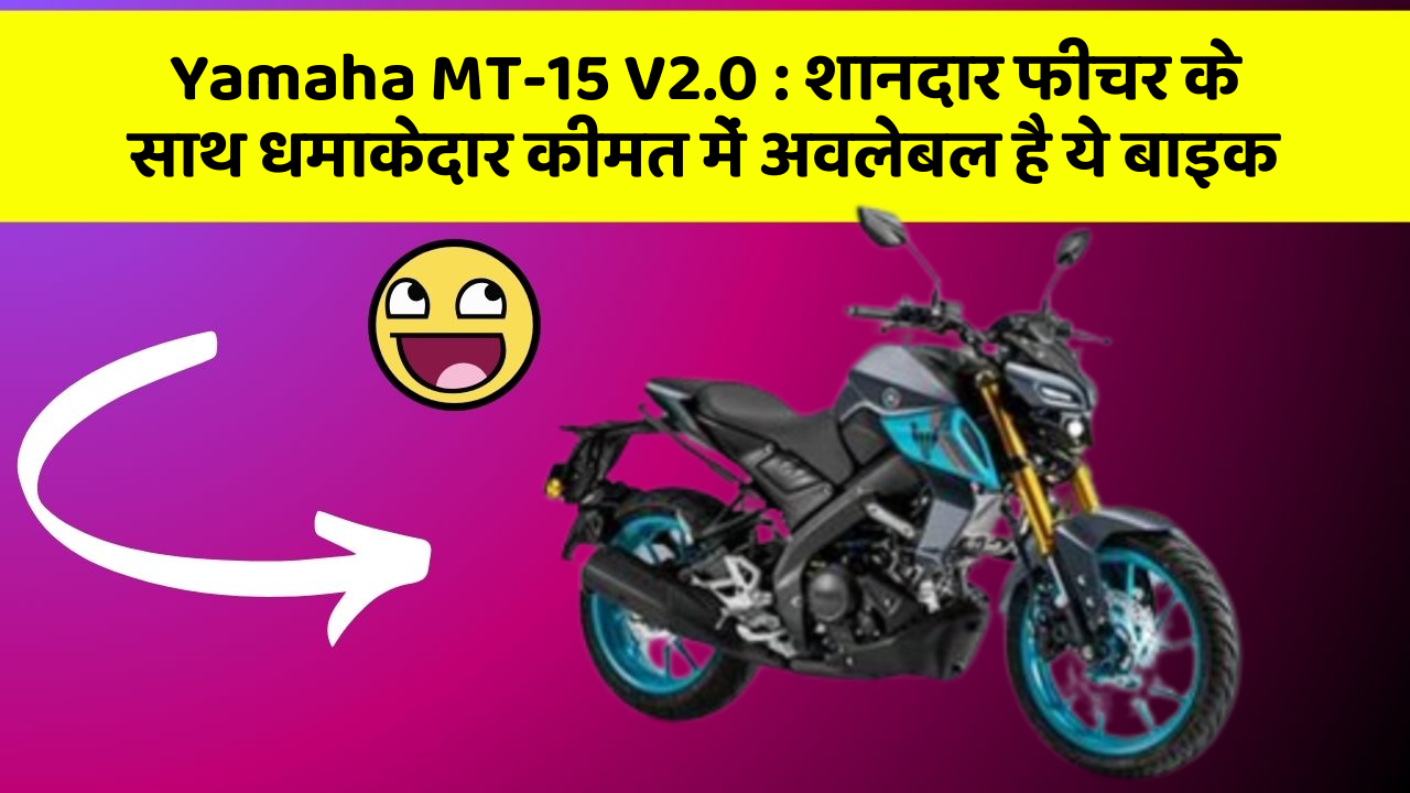 Yamaha MT-15 V2.0: शानदार फीचर के साथ धमाकेदार कीमत में अवलेबल है ये बाइक