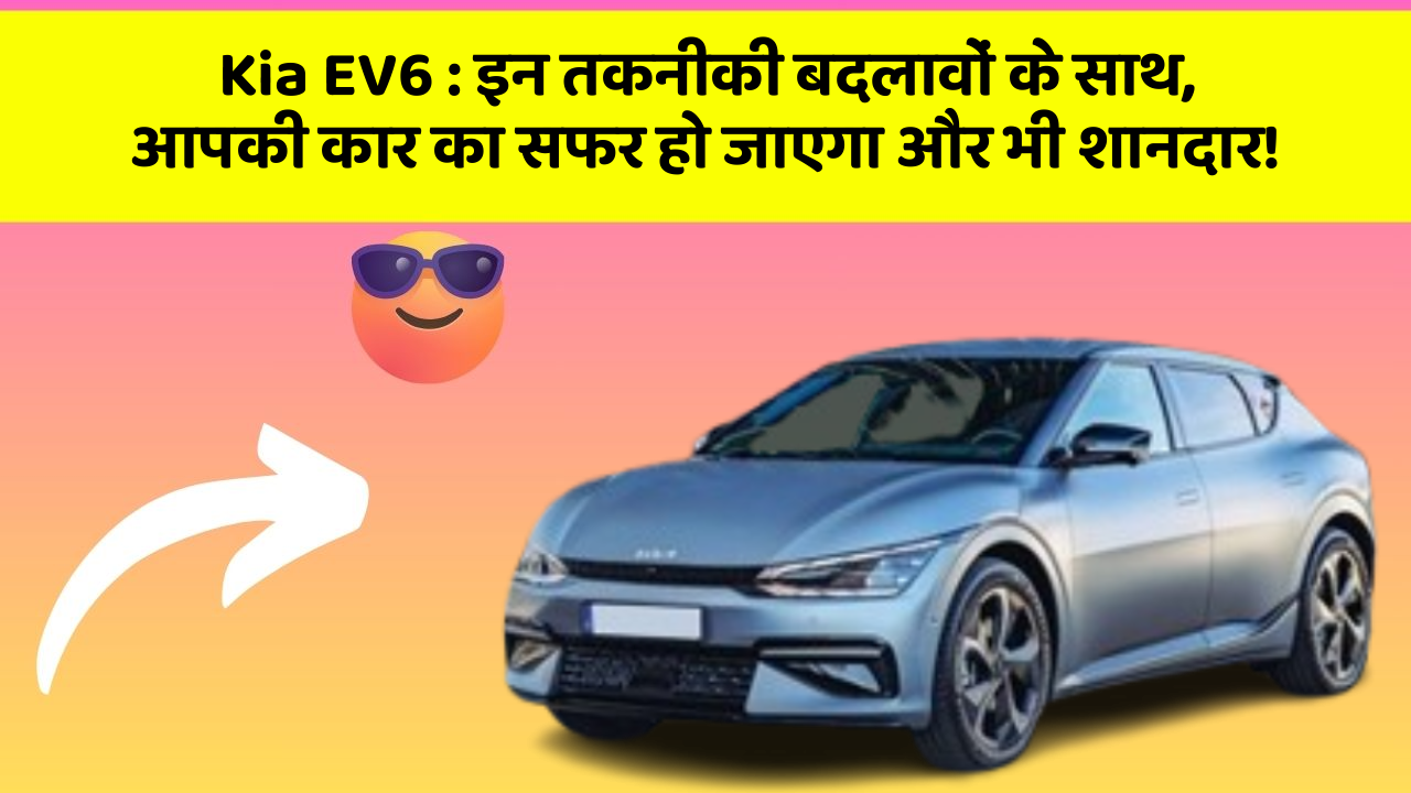 Kia EV6 : इन तकनीकी बदलावों के साथ, आपकी कार का सफर हो जाएगा और भी शानदार!
