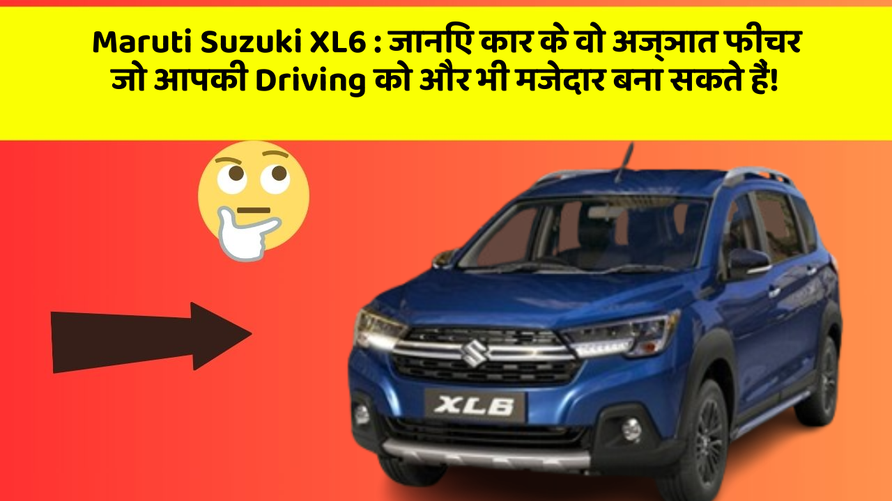 Maruti Suzuki XL6: जानिए कार के वो अज्ञात फीचर जो आपकी Driving को और भी मजेदार बना सकते हैं!