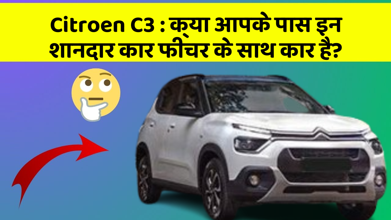 Citroen C3 : क्या आपके पास इन शानदार कार फीचर के साथ कार है?