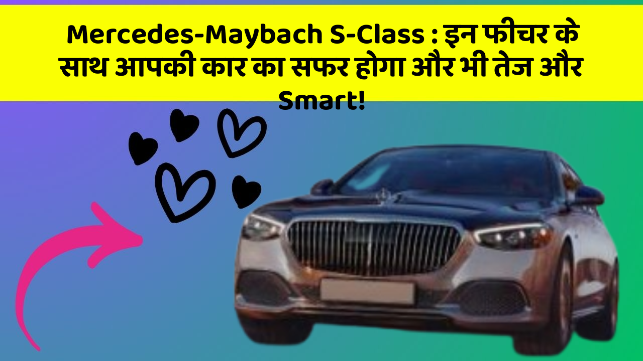 Mercedes-Maybach S-Class : इन फीचर के साथ आपकी कार का सफर होगा और भी तेज और Smart!