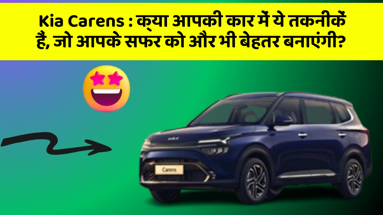 Kia Carens: क्या आपकी कार में ये तकनीकें हैं, जो आपके सफर को और भी बेहतर बनाएंगी?