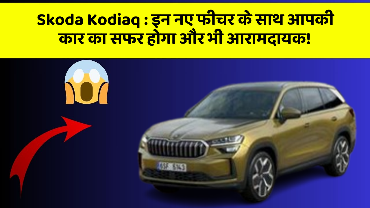 Skoda Kodiaq: इन नए फीचर के साथ आपकी कार का सफर होगा और भी आरामदायक!