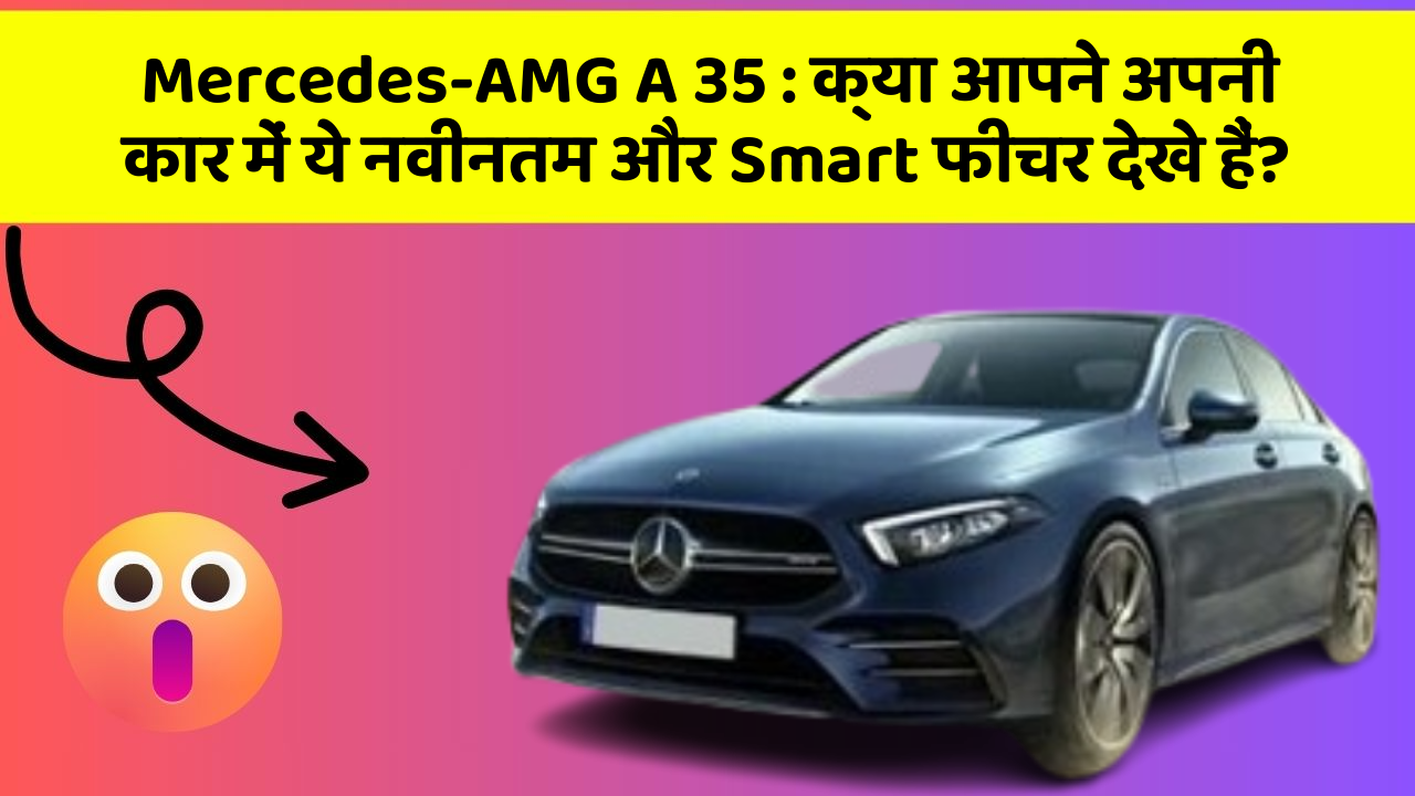 Mercedes-AMG A 35 : क्या आपने अपनी कार में ये नवीनतम और Smart फीचर देखे हैं?
