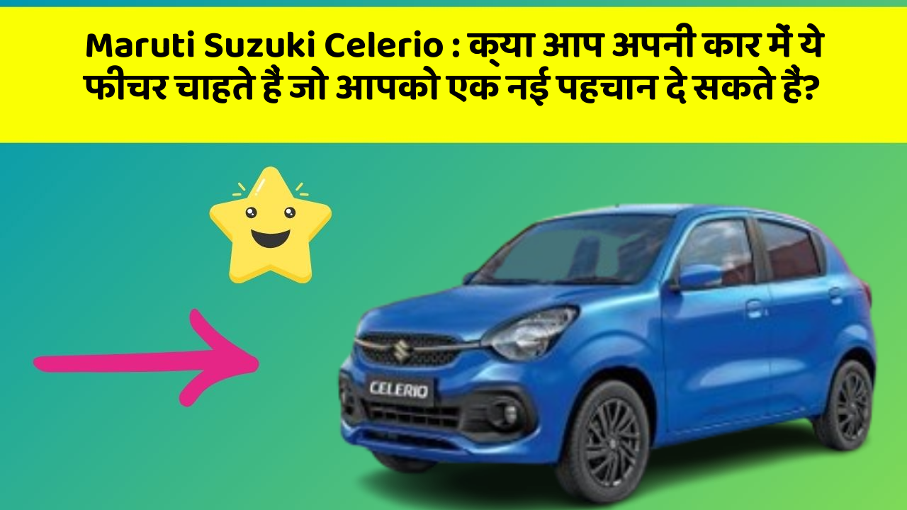 Maruti Suzuki Celerio: क्या आप अपनी कार में ये फीचर चाहते हैं जो आपको एक नई पहचान दे सकते हैं?