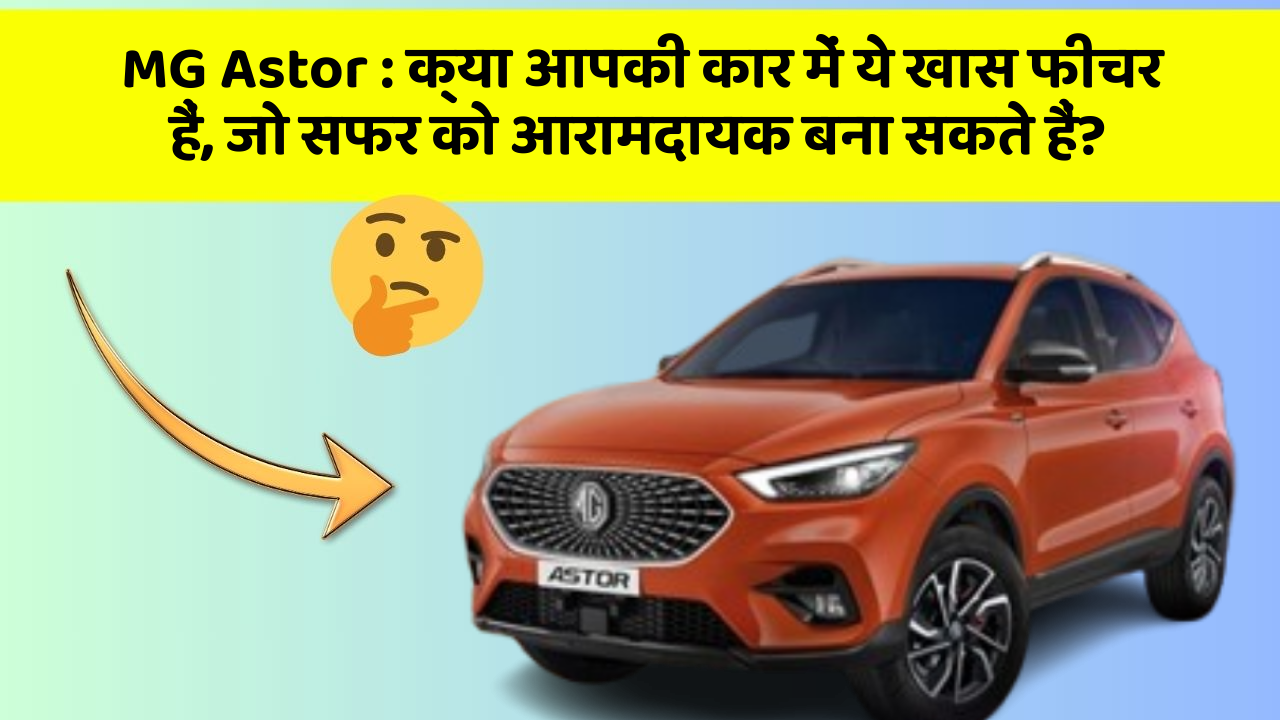 MG Astor: क्या आपकी कार में ये खास फीचर हैं, जो सफर को आरामदायक बना सकते हैं?