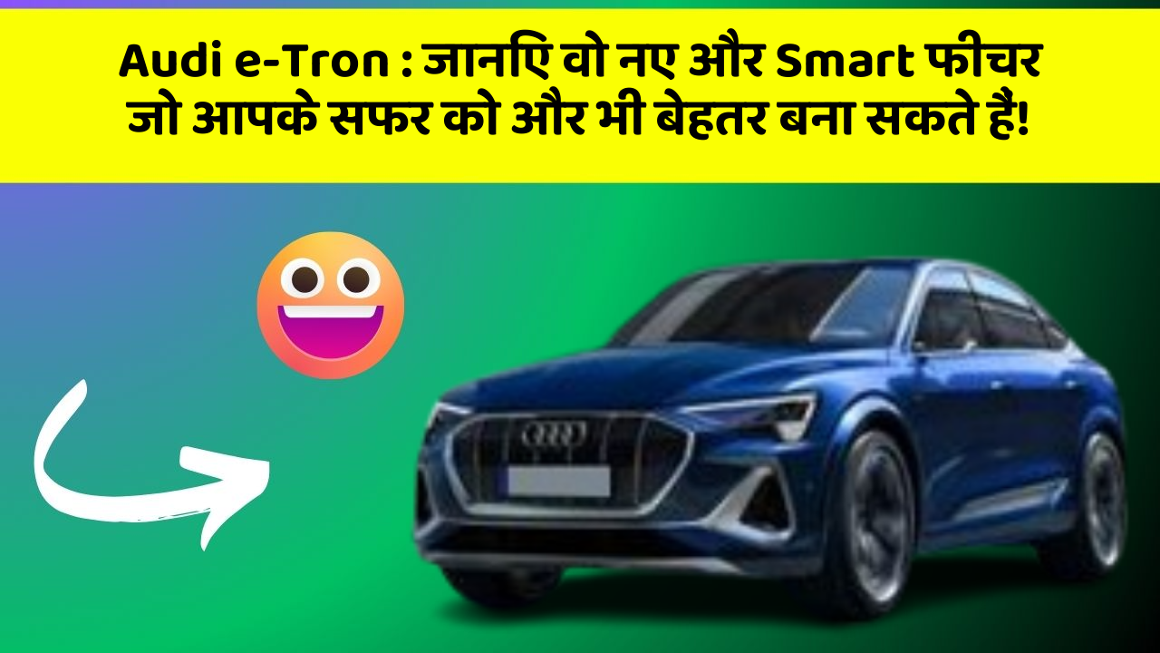 Audi e-Tron: जानिए वो नए और Smart फीचर जो आपके सफर को और भी बेहतर बना सकते हैं!