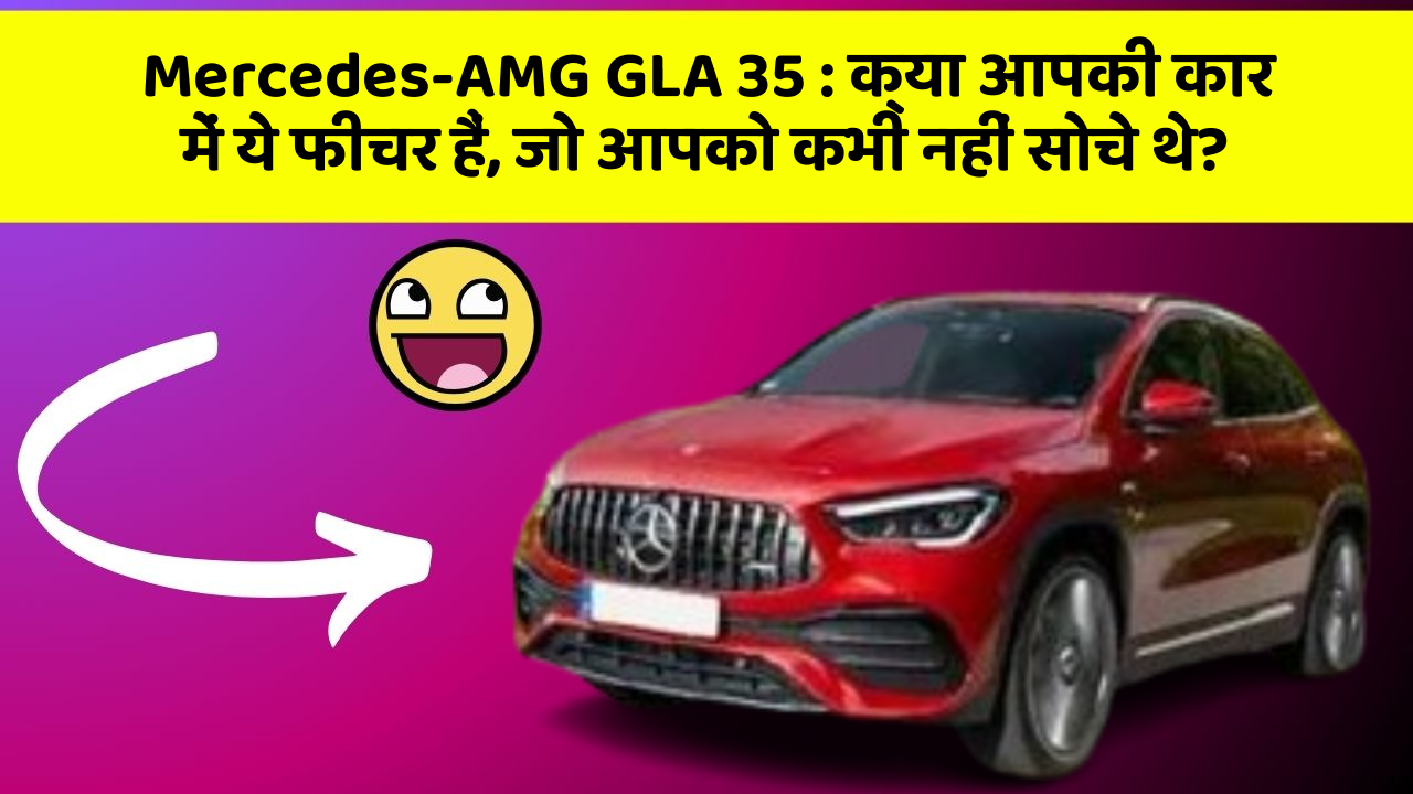 Mercedes-AMG GLA 35 : क्या आपकी कार में ये फीचर हैं, जो आपको कभी नहीं सोचे थे?
