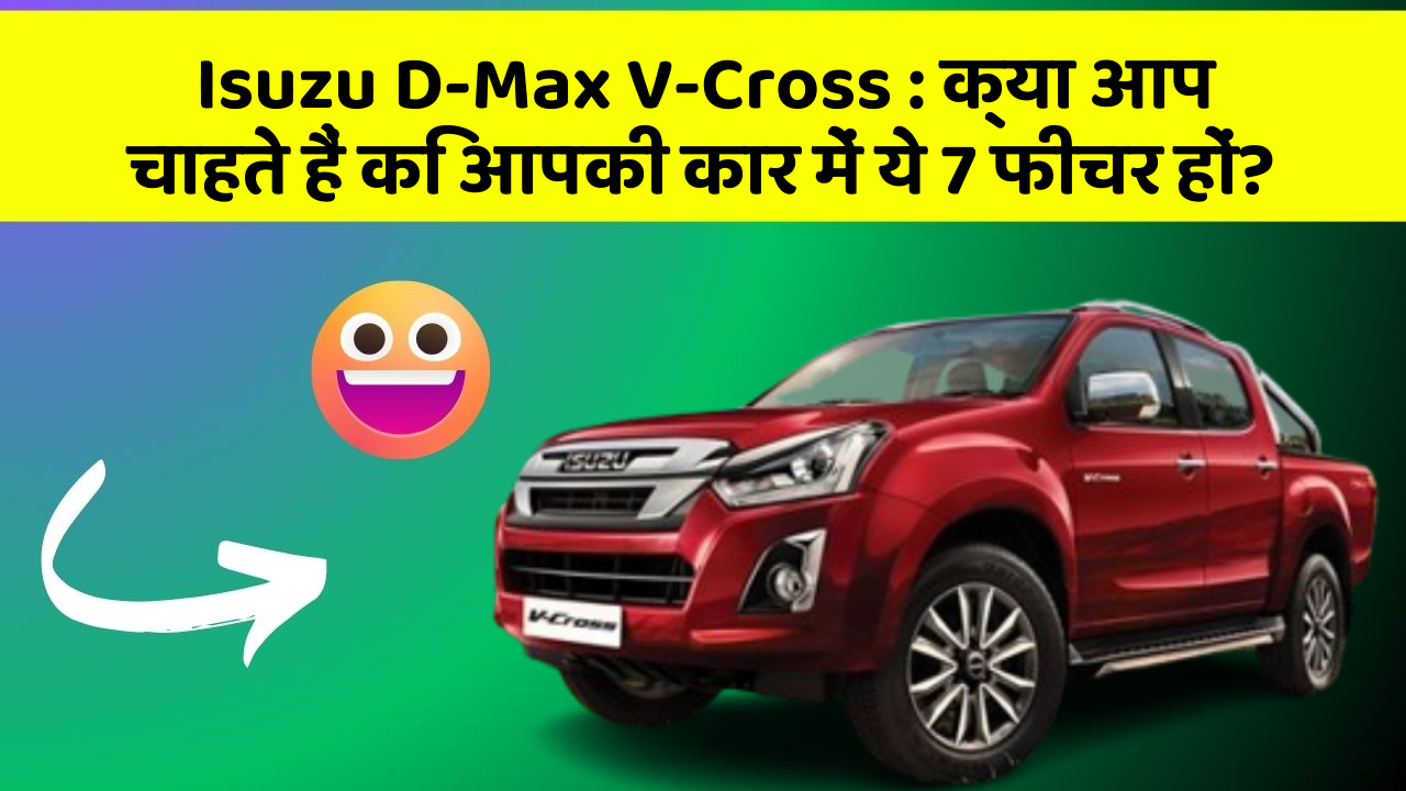 Isuzu D-Max V-Cross: क्या आप चाहते हैं कि आपकी कार में ये 7 फीचर हों?