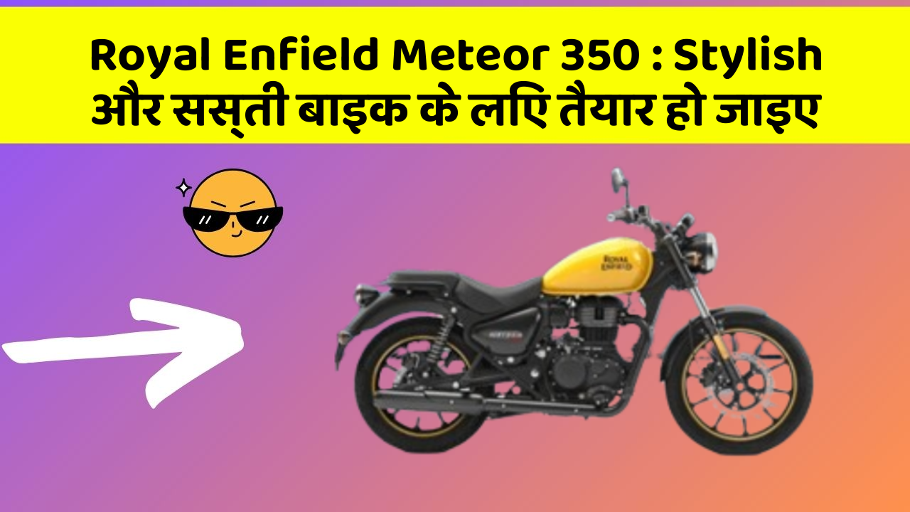 Royal Enfield Meteor 350 : Stylish और सस्ती बाइक के लिए तैयार हो जाइए