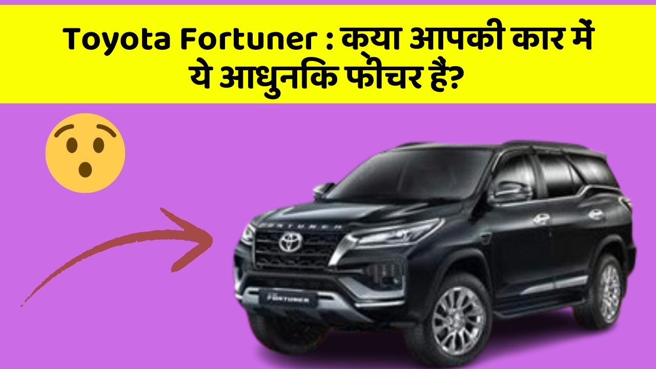 Toyota Fortuner: क्या आपकी कार में ये आधुनिक फीचर हैं?
