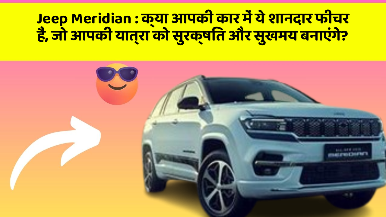Jeep Meridian: क्या आपकी कार में ये शानदार फीचर हैं, जो आपकी यात्रा को सुरक्षित और सुखमय बनाएंगे?