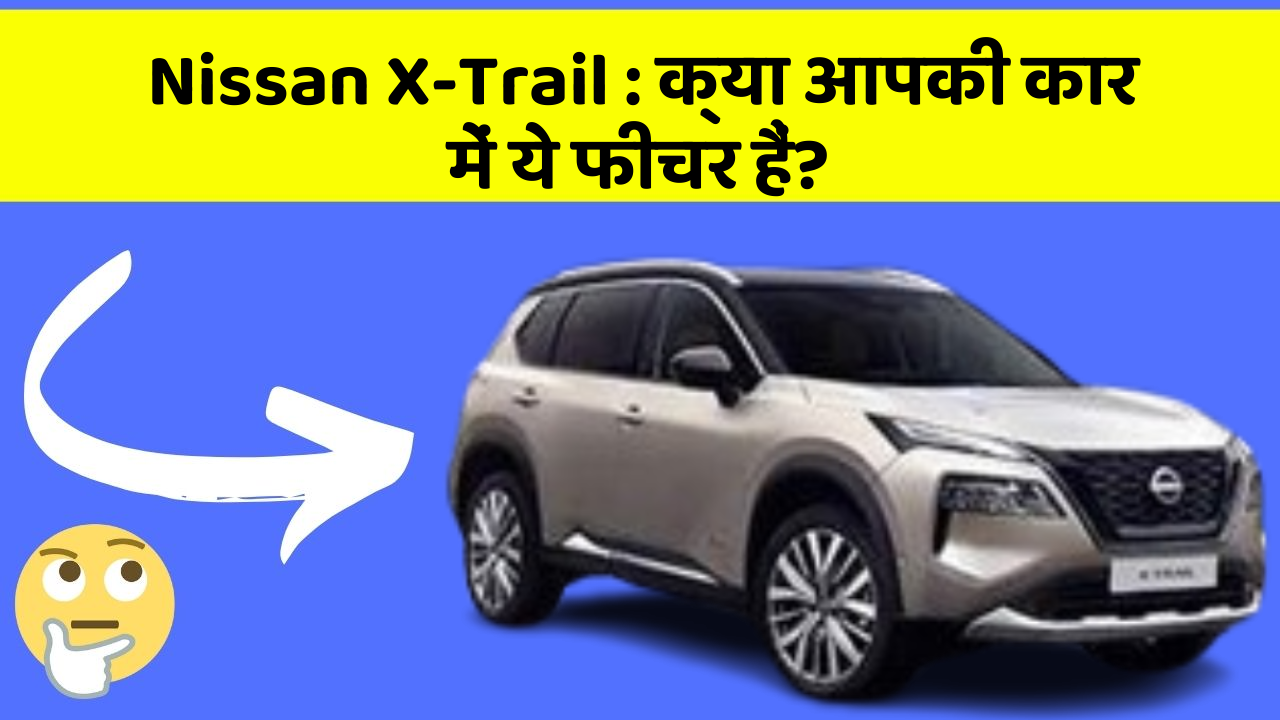 Nissan X-Trail : क्या आपकी कार में ये फीचर हैं?