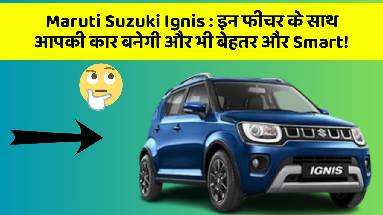 Maruti Suzuki Ignis : इन फीचर के साथ आपकी कार बनेगी और भी बेहतर और Smart!