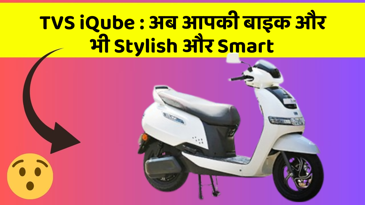 TVS iQube: अब आपकी बाइक और भी Stylish और Smart
