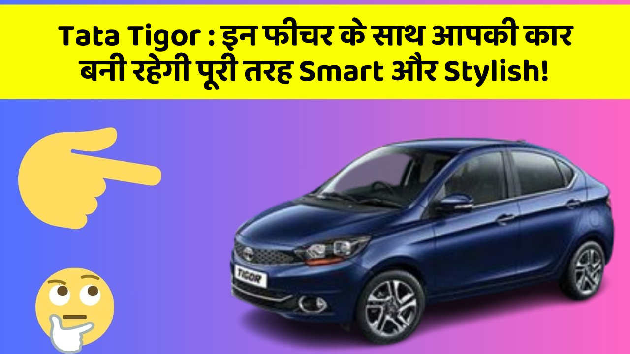 Tata Tigor: इन फीचर के साथ आपकी कार बनी रहेगी पूरी तरह Smart और Stylish!