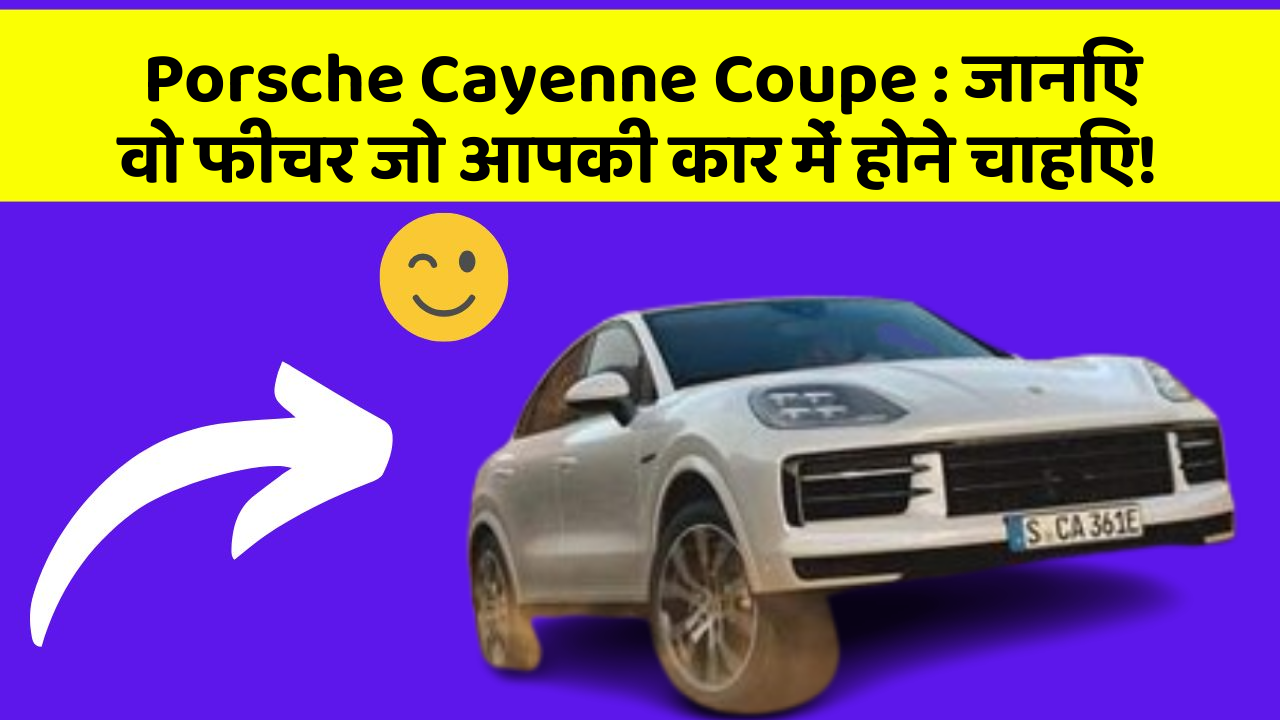 Porsche Cayenne Coupe : जानिए वो फीचर जो आपकी कार में होने चाहिए!