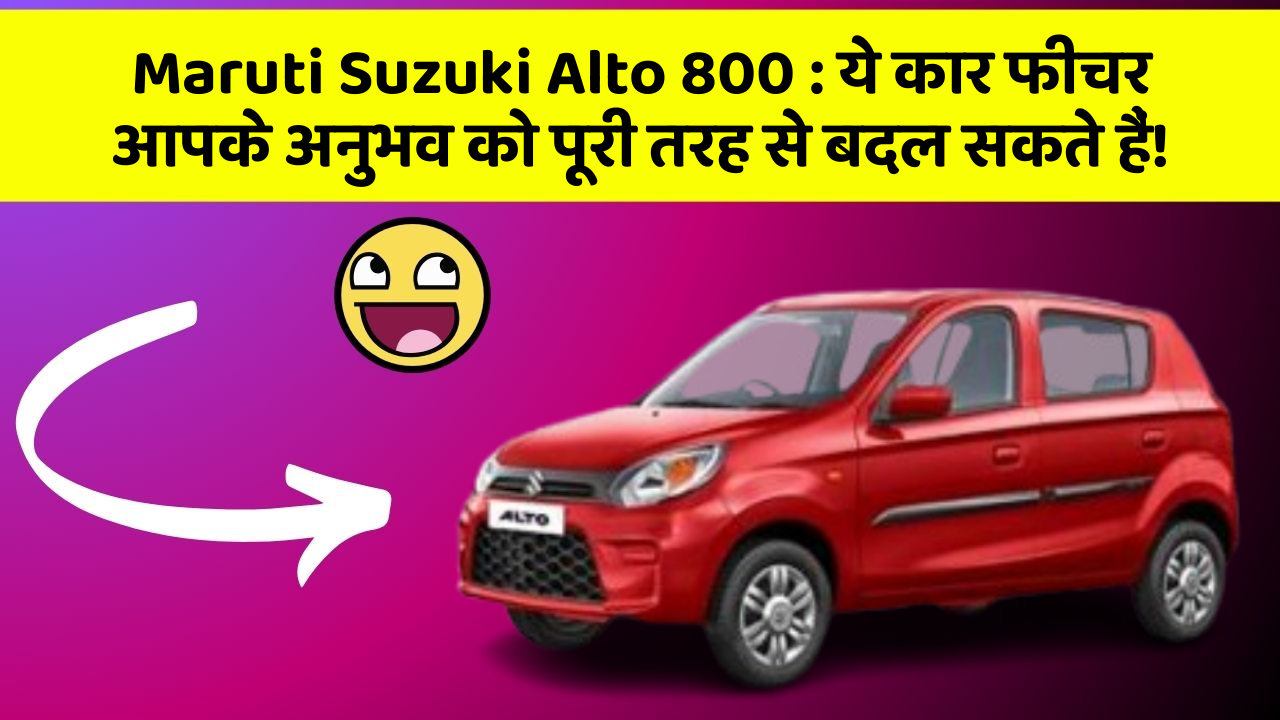 Maruti Suzuki Alto 800: ये कार फीचर आपके अनुभव को पूरी तरह से बदल सकते हैं!