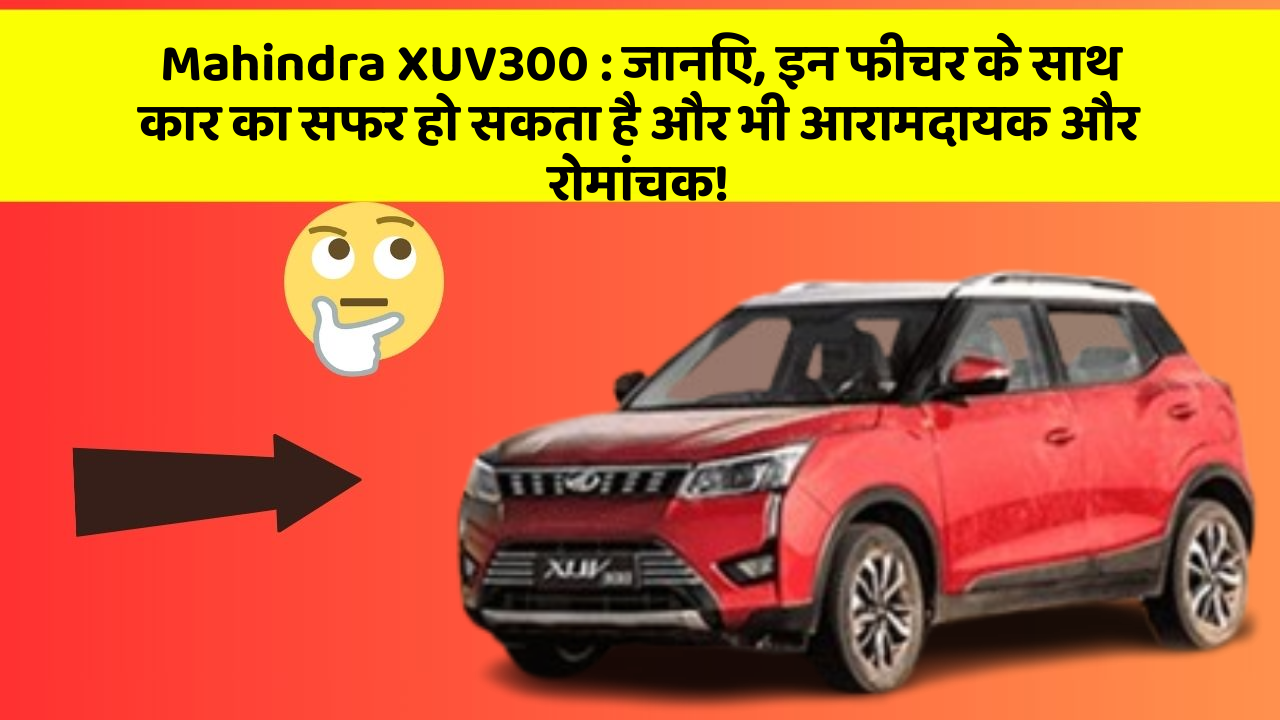 Mahindra XUV300: जानिए, इन फीचर के साथ कार का सफर हो सकता है और भी आरामदायक और रोमांचक!