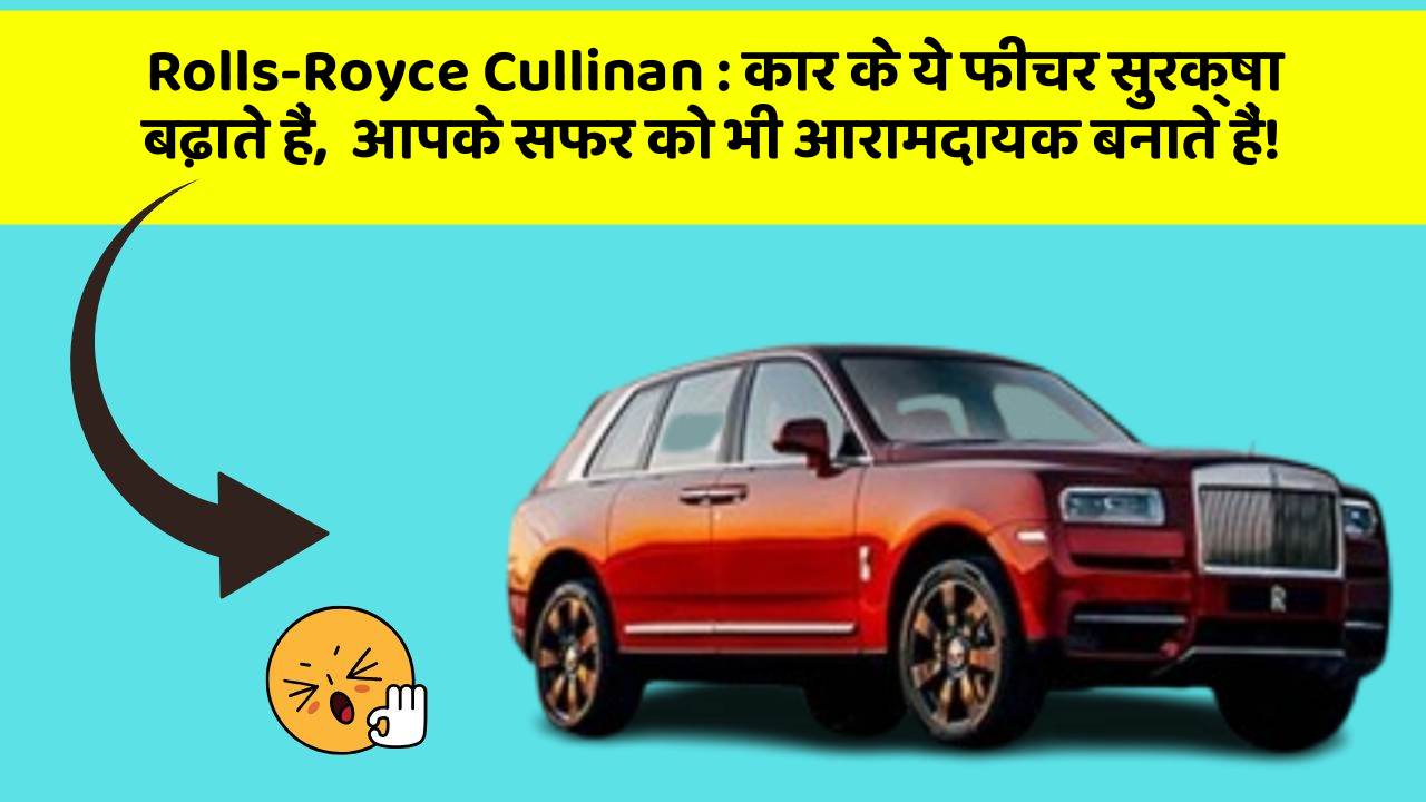 Rolls-Royce Cullinan : कार के ये फीचर सुरक्षा बढ़ाते हैं,  आपके सफर को भी आरामदायक बनाते हैं!