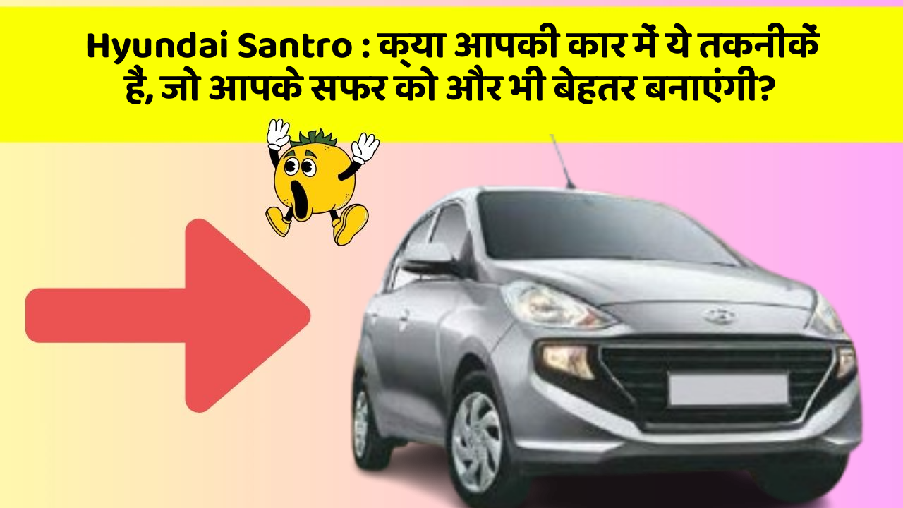 Hyundai Santro : क्या आपकी कार में ये तकनीकें हैं, जो आपके सफर को और भी बेहतर बनाएंगी?
