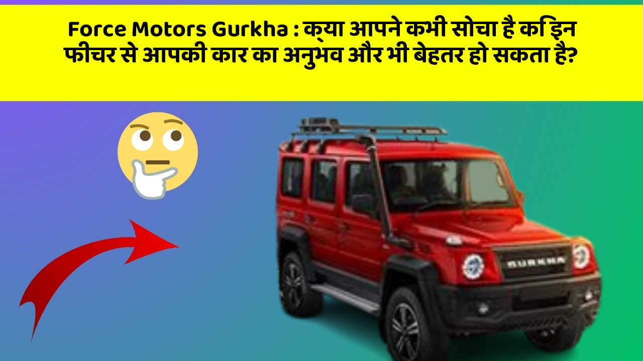 Force Motors Gurkha: क्या आपने कभी सोचा है कि इन फीचर से आपकी कार का अनुभव और भी बेहतर हो सकता है?