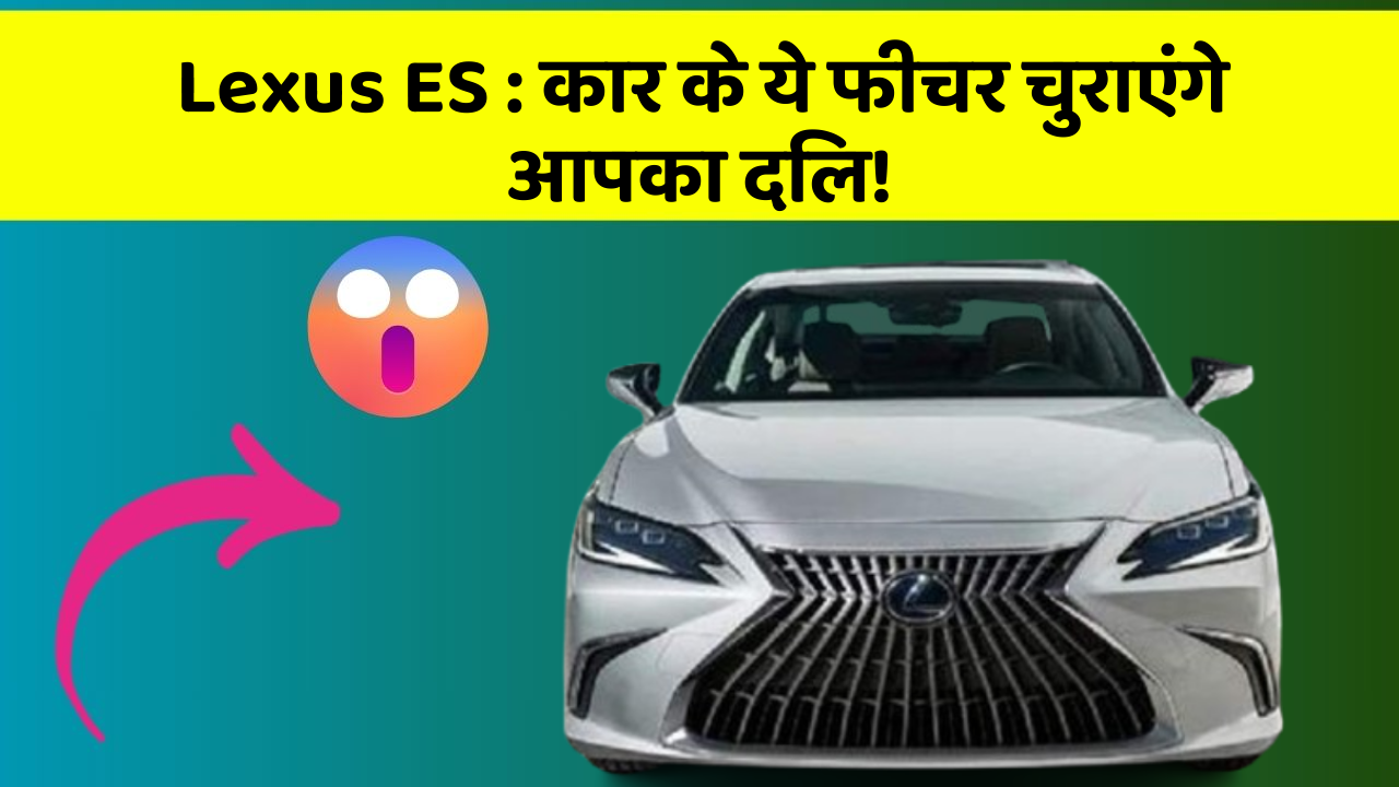 Lexus ES: कार के ये फीचर चुराएंगे आपका दिल!