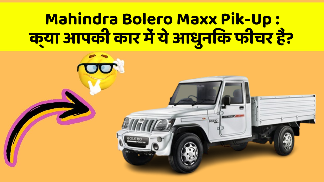 Mahindra Bolero Maxx Pik-Up: क्या आपकी कार में ये आधुनिक फीचर हैं?