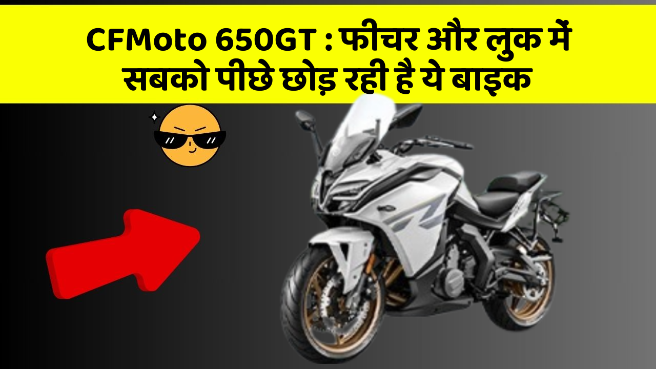 CFMoto 650GT : फीचर और लुक में सबको पीछे छोड़ रही है ये बाइक