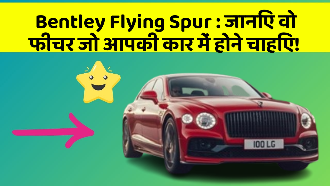 Bentley Flying Spur: जानिए वो फीचर जो आपकी कार में होने चाहिए!