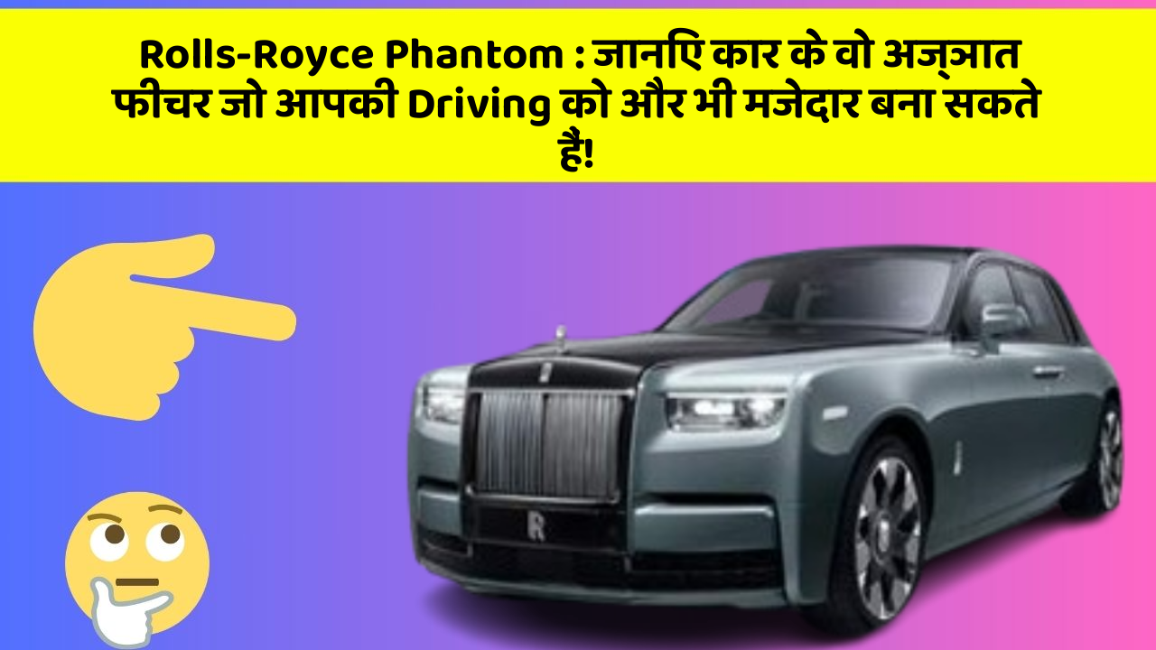 Rolls-Royce Phantom:जानिए कार के वो अज्ञात फीचर जो आपकी Driving को और भी मजेदार बना सकते हैं!