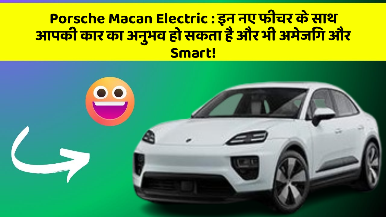 Porsche Macan Electric : इन नए फीचर के साथ आपकी कार का अनुभव हो सकता है और भी अमेजिंग और Smart!
