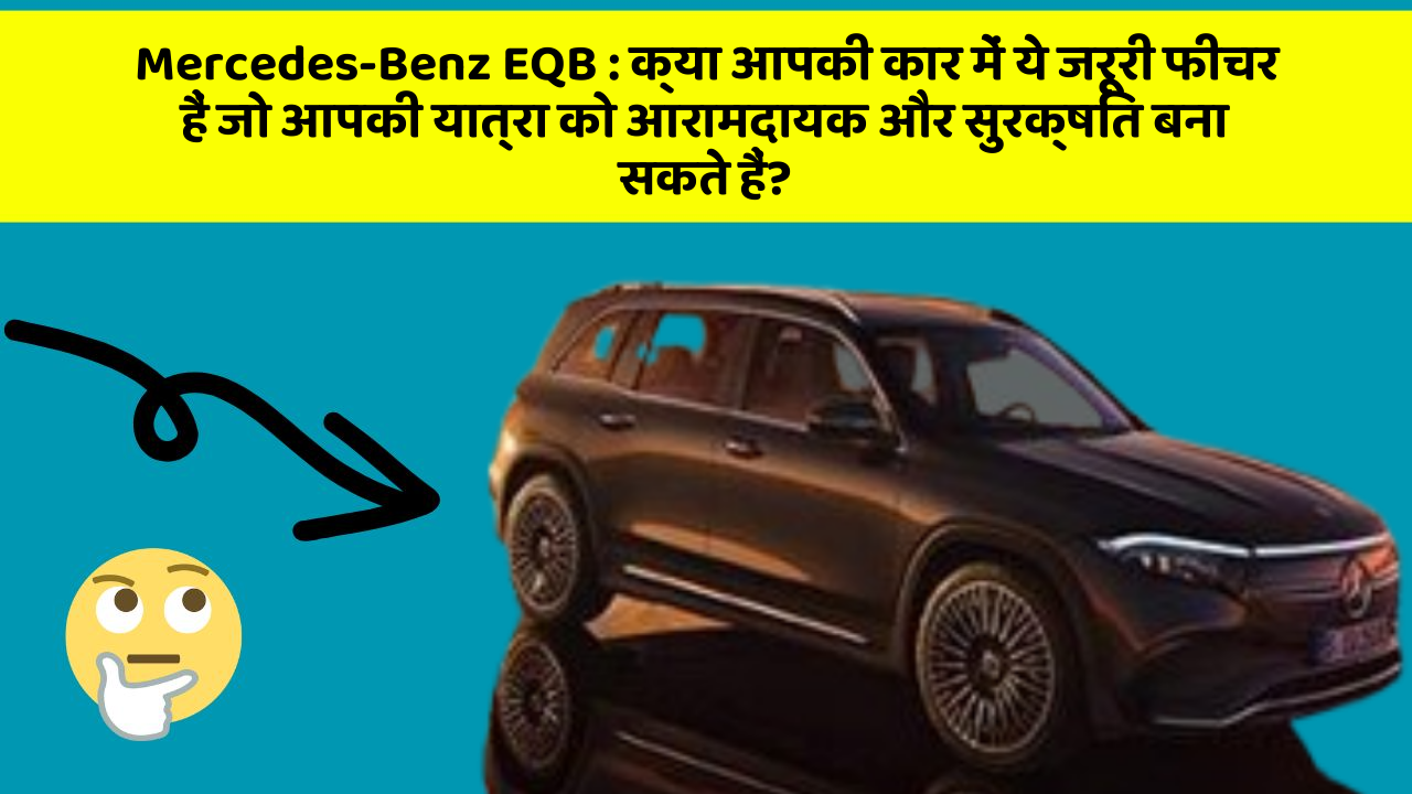 Mercedes-Benz EQB: क्या आपकी कार में ये जरूरी फीचर हैं जो आपकी यात्रा को आरामदायक और सुरक्षित बना सकते हैं?