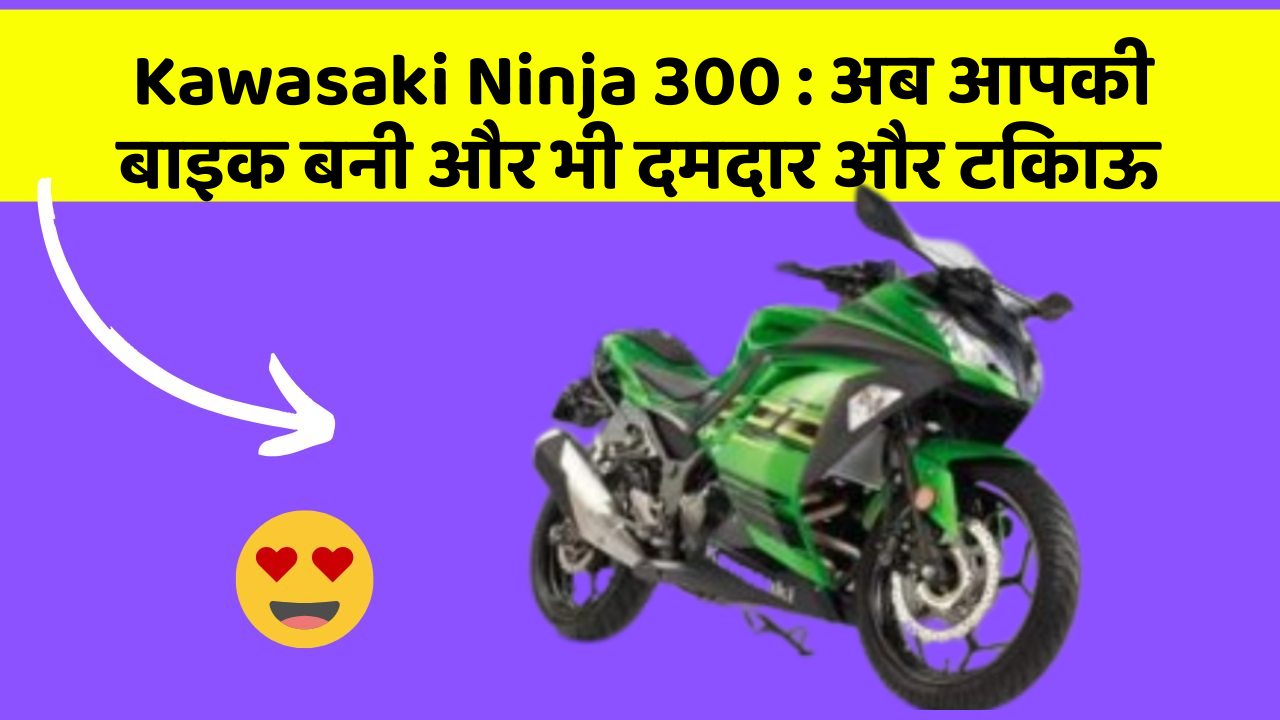 Kawasaki Ninja 300 : अब आपकी बाइक बनी और भी दमदार और टिकाऊ