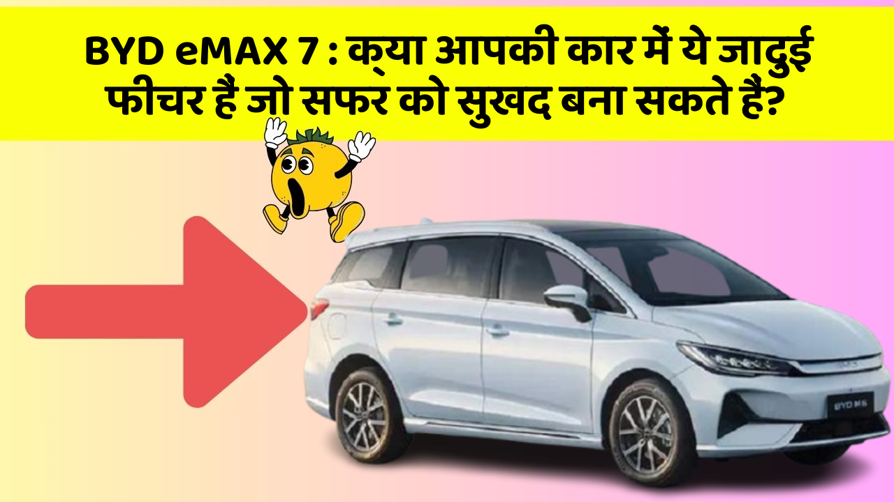 BYD eMAX 7 : क्या आपकी कार में ये जादुई फीचर हैं जो सफर को सुखद बना सकते हैं?
