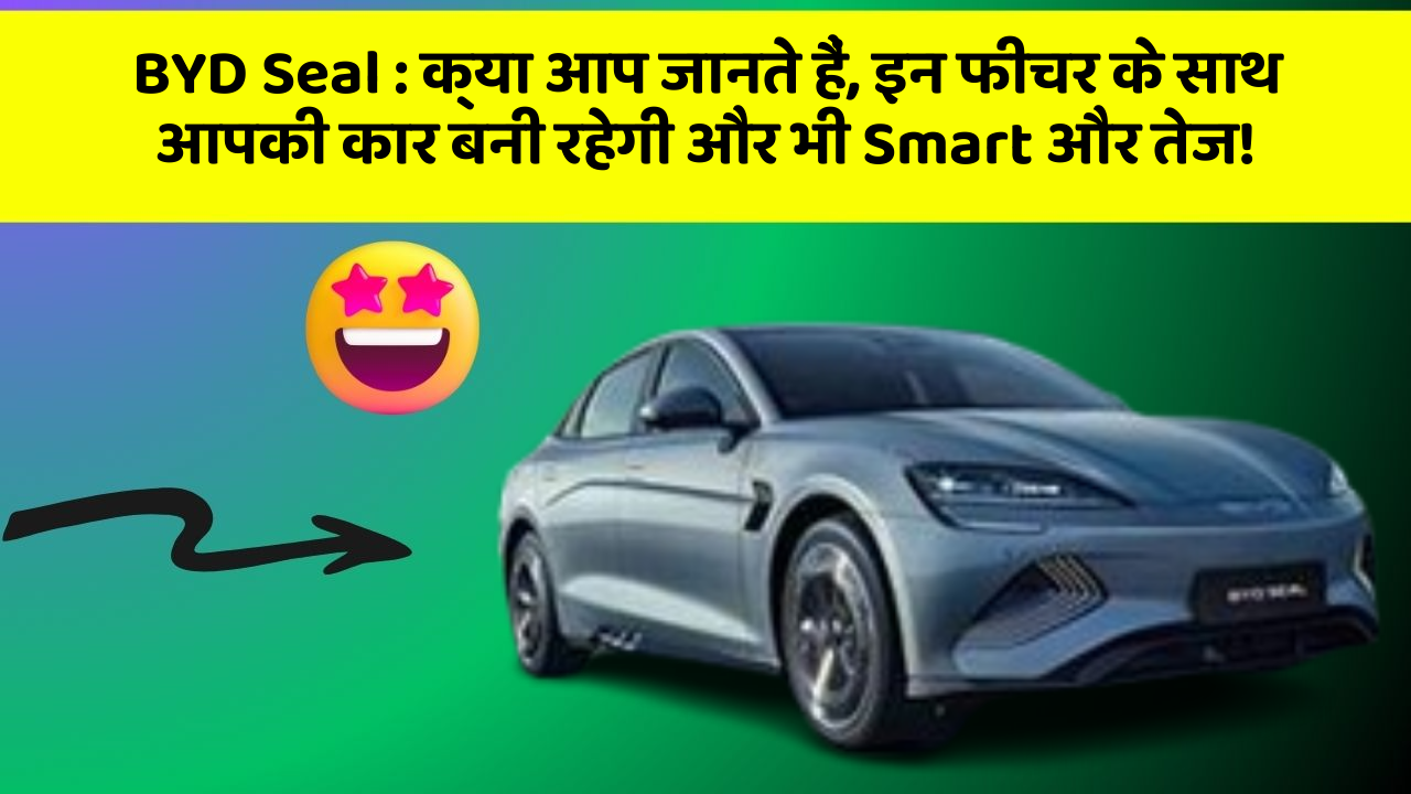 BYD Seal:क्या आप जानते हैं, इन फीचर के साथ आपकी कार बनी रहेगी और भी Smart और तेज!