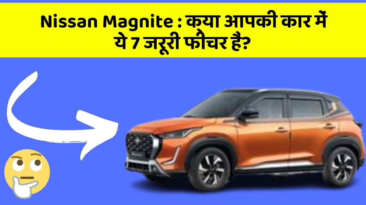 Nissan Magnite : क्या आपकी कार में ये 7 जरूरी फीचर हैं?