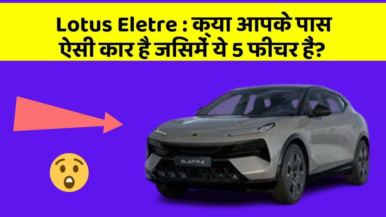 Lotus Eletre: क्या आपके पास ऐसी कार है जिसमें ये 5 फीचर हैं?