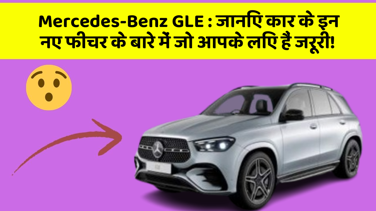 Mercedes-Benz GLE : जानिए कार के इन नए फीचर के बारे में जो आपके लिए हैं जरूरी!