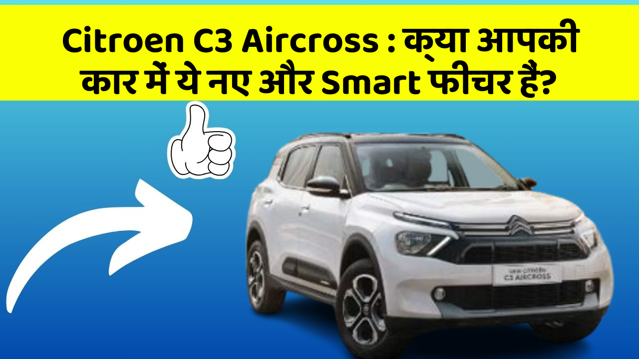 Citroen C3 Aircross : क्या आपकी कार में ये नए और Smart फीचर हैं?