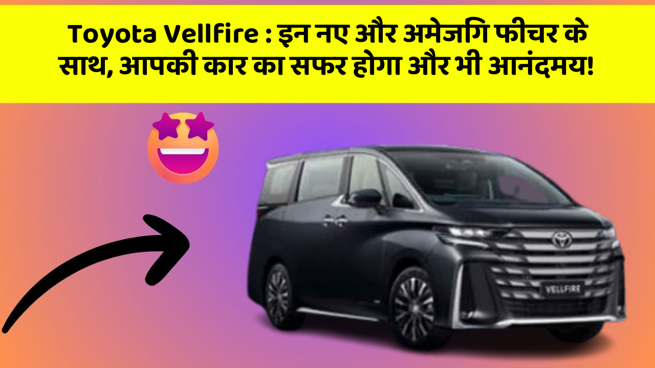 Toyota Vellfire: इन नए और अमेजिंग फीचर के साथ, आपकी कार का सफर होगा और भी आनंदमय!