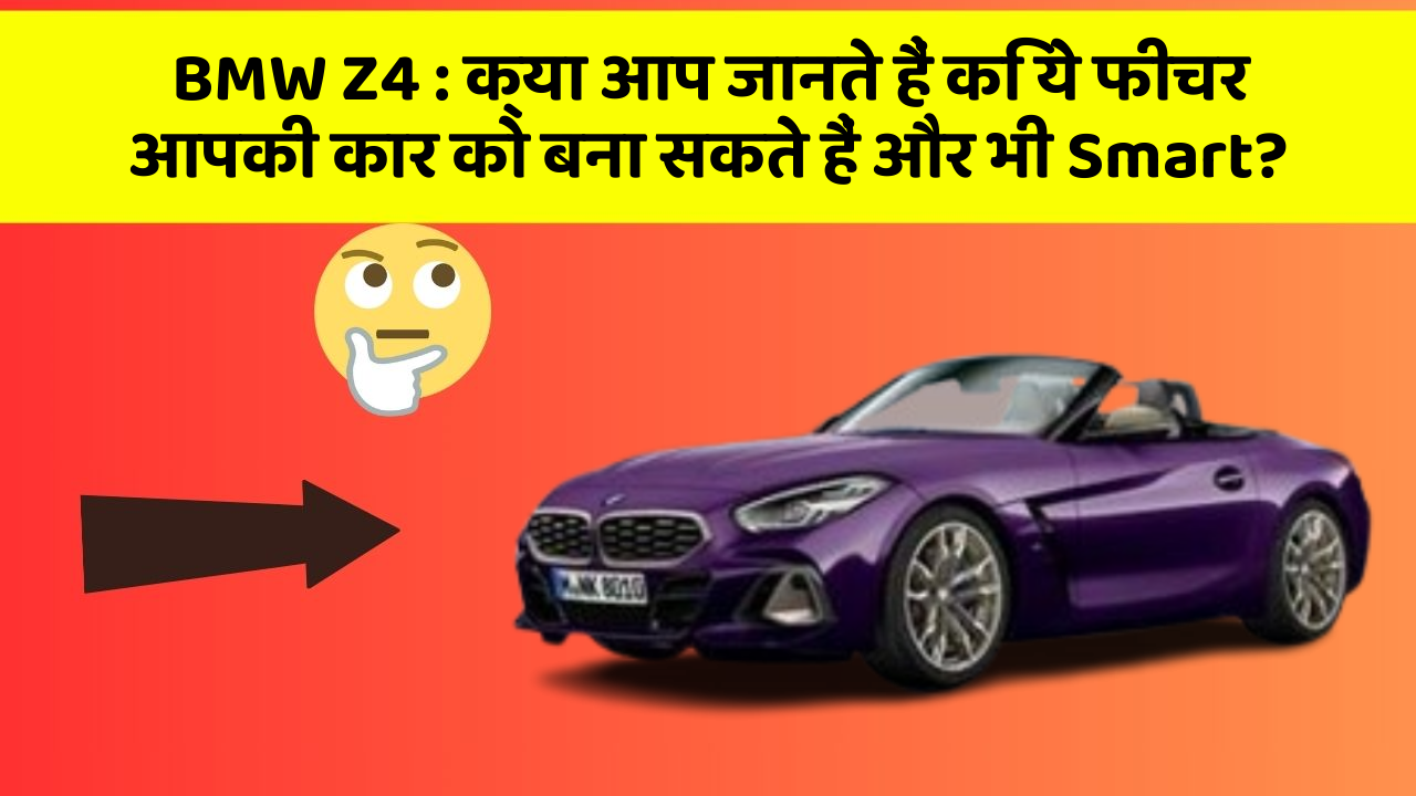 BMW Z4: क्या आप जानते हैं कि ये फीचर आपकी कार को बना सकते हैं और भी Smart?