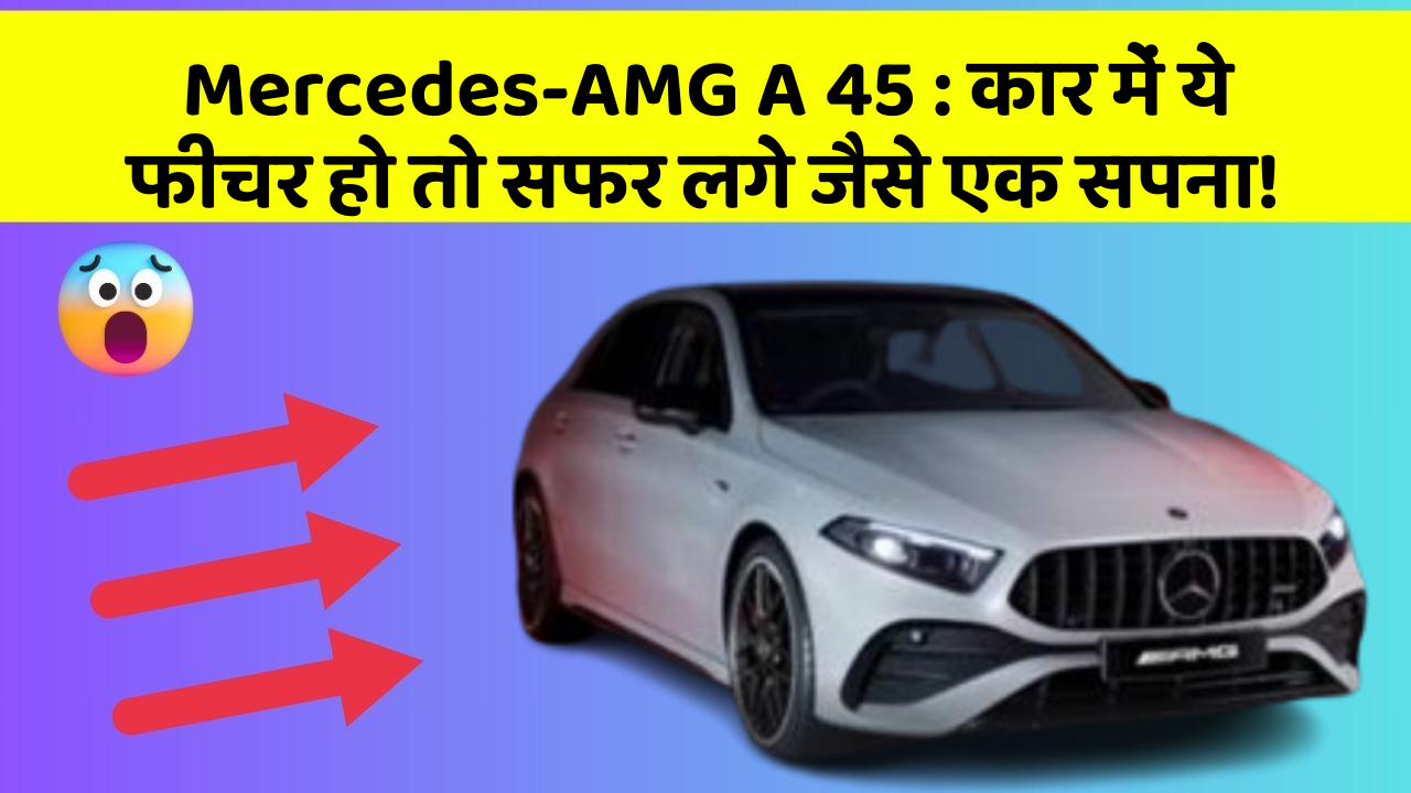 Mercedes-AMG A 45 : कार में ये फीचर हो तो सफर लगे जैसे एक सपना!
