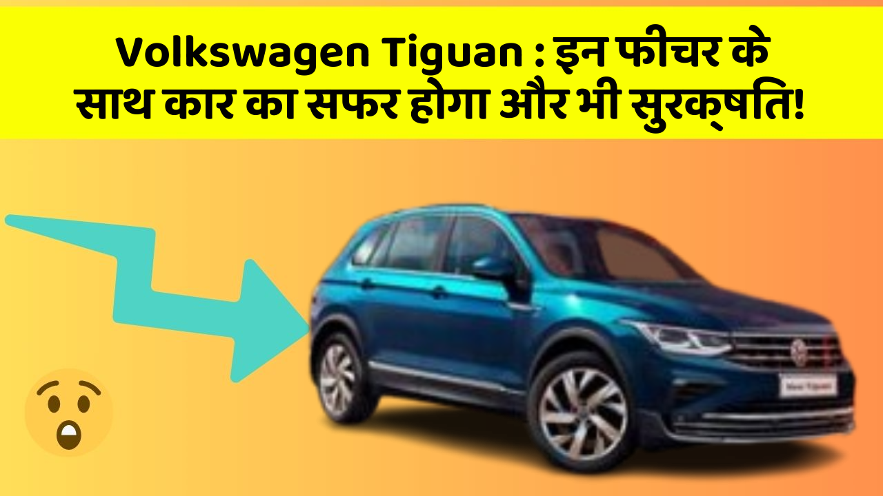 Volkswagen Tiguan : इन फीचर के साथ कार का सफर होगा और भी सुरक्षित!