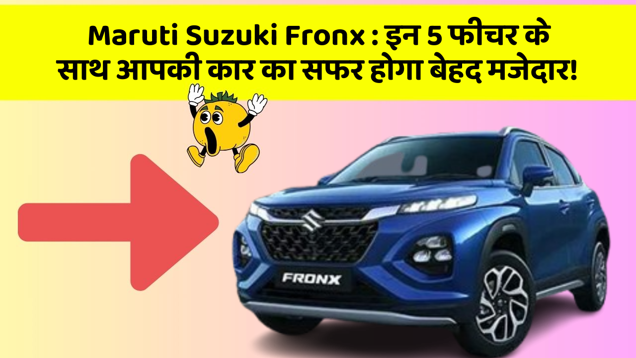 Maruti Suzuki Fronx: इन 5 फीचर के साथ आपकी कार का सफर होगा बेहद मजेदार!
