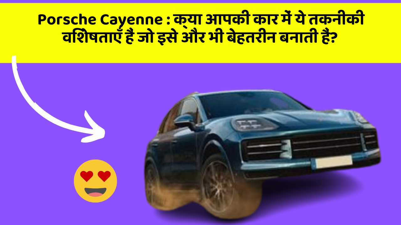 Porsche Cayenne : क्या आपकी कार में ये तकनीकी विशेषताएँ हैं जो इसे और भी बेहतरीन बनाती हैं?
